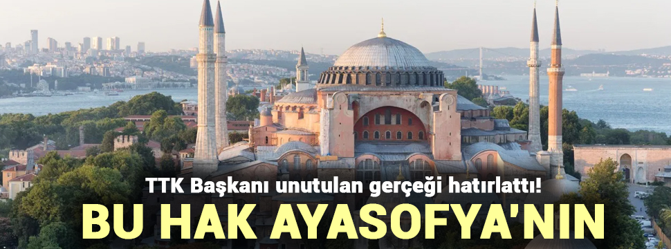 TTK Başkanı unutulan gerçeği hatırlattı! Bu hak Ayasofya'nın