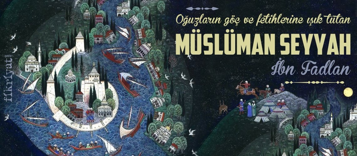 Oğuzların göç ve fetihlerine ışık tutan seyyah: İbn Fadlan