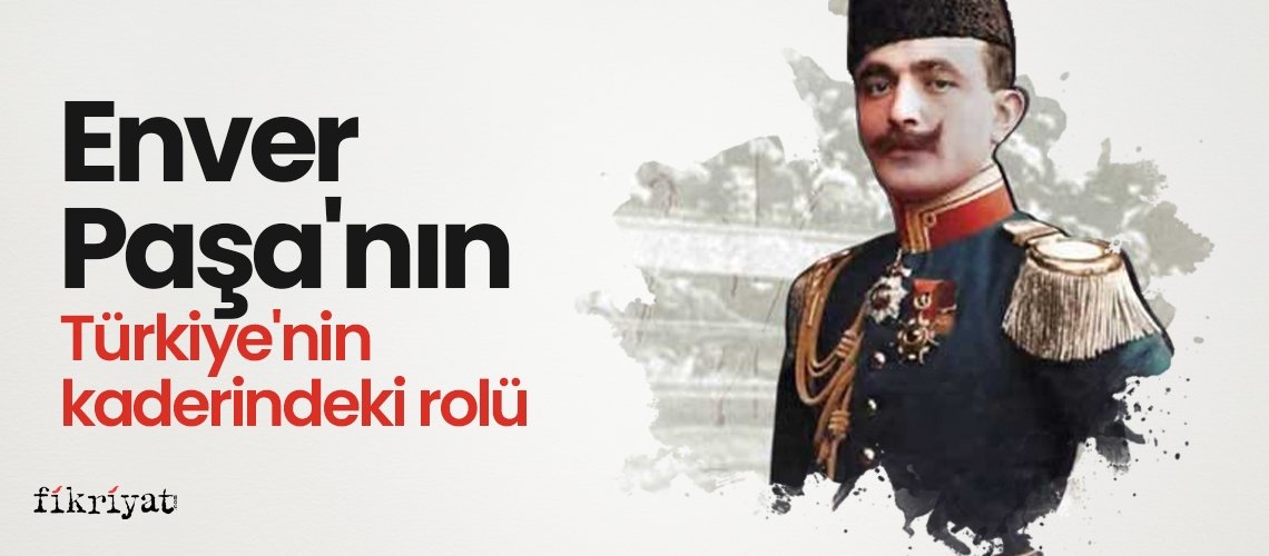 Enver Paşa'nın Türkiye'nin kaderindeki rolü