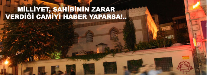 Milliyet, sahibinin zarar verdiği camiyi haber yaparsa!..